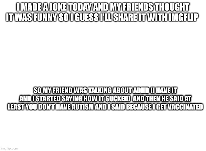 I’m terrible at telling stories if u were there u would understand it better | I MADE A JOKE TODAY AND MY FRIENDS THOUGHT IT WAS FUNNY SO I GUESS I’LL SHARE IT WITH IMGFLIP; SO MY FRIEND WAS TALKING ABOUT ADHD (I HAVE IT AND I STARTED SAYING HOW IT SUCKED)  AND THEN HE SAID AT LEAST YOU DON’T HAVE AUTISM AND I SAID BECAUSE I GET VACCINATED | image tagged in jokes | made w/ Imgflip meme maker