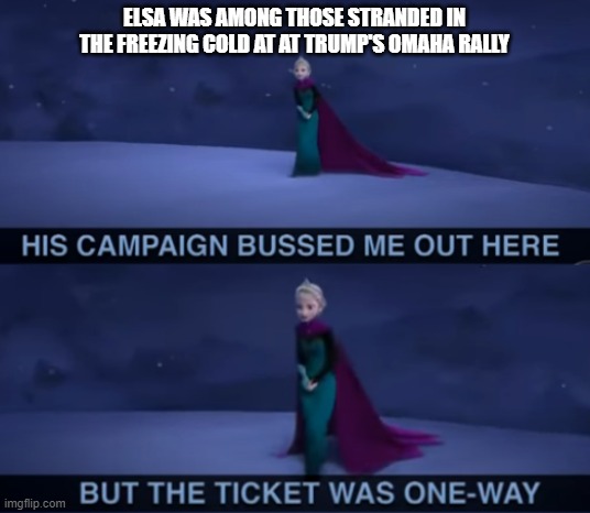 Trump To America: Screw You | ELSA WAS AMONG THOSE STRANDED IN THE FREEZING COLD AT AT TRUMP'S OMAHA RALLY | image tagged in trump,omaha,cold,freezing cold,abandoned,rally | made w/ Imgflip meme maker