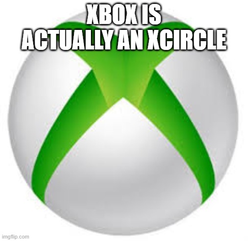 Xcircle | XBOX IS ACTUALLY AN XCIRCLE | image tagged in xbox,circle,gaming,dumb meme | made w/ Imgflip meme maker