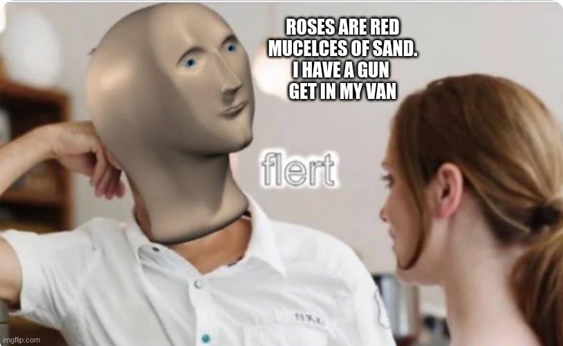 How to get a Girlfriend | ROSES ARE RED
MUCELCES OF SAND.
I HAVE A GUN 
GET IN MY VAN | image tagged in flert | made w/ Imgflip meme maker