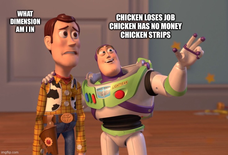 X, X Everywhere Meme | CHICKEN LOSES JOB
CHICKEN HAS NO MONEY
CHICKEN STRIPS WHAT DIMENSION AM I IN | image tagged in memes,x x everywhere | made w/ Imgflip meme maker