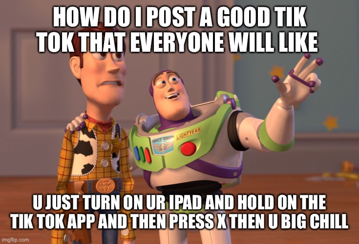 X, X Everywhere | HOW DO I POST A GOOD TIK TOK THAT EVERYONE WILL LIKE; U JUST TURN ON UR IPAD AND HOLD ON THE TIK TOK APP AND THEN PRESS X THEN U BIG CHILL | image tagged in memes,x x everywhere | made w/ Imgflip meme maker