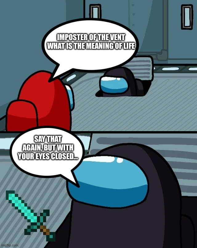 impostor of the vent | IMPOSTER OF THE VENT
WHAT IS THE MEANING OF LIFE; SAY THAT AGAIN, BUT WITH YOUR EYES CLOSED... | image tagged in impostor of the vent | made w/ Imgflip meme maker