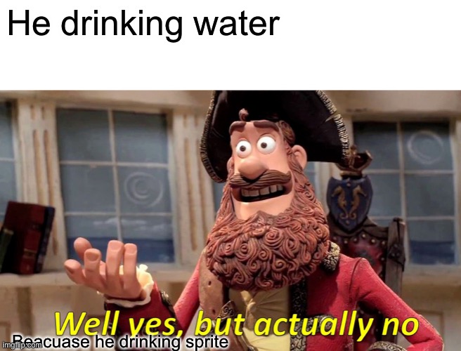 Well Yes, But Actually No Meme | He drinking water Beacuase he drinking sprite | image tagged in memes,well yes but actually no | made w/ Imgflip meme maker