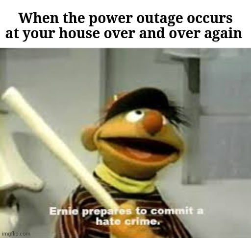 There was a power outage that occurred in my area for more than 14 hours today. | When the power outage occurs at your house over and over again | image tagged in ernie prepares to commit a hate crime,memes,meme,dank memes,dank meme,electricity | made w/ Imgflip meme maker