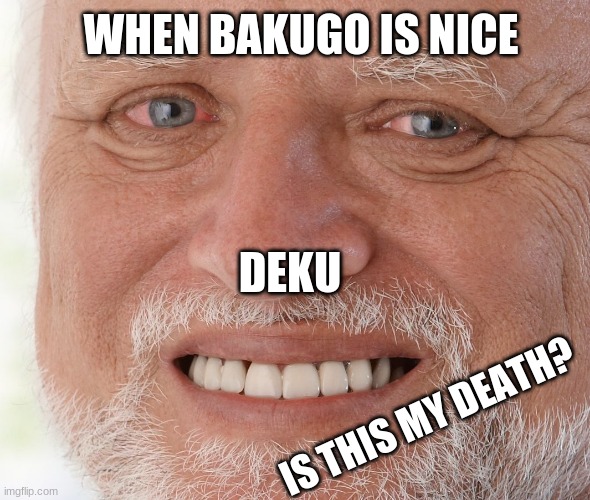 Hide the Pain Harold | WHEN BAKUGO IS NICE; DEKU; IS THIS MY DEATH? | image tagged in hide the pain harold | made w/ Imgflip meme maker