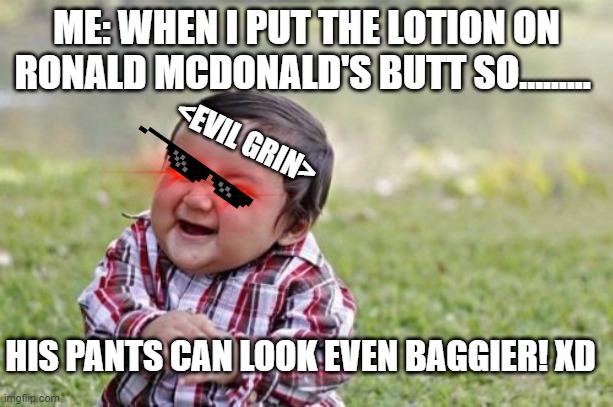 Me in my childhood days (jk i never did that XD) | ME: WHEN I PUT THE LOTION ON RONALD MCDONALD'S BUTT SO......... <EVIL GRIN>; HIS PANTS CAN LOOK EVEN BAGGIER! XD | image tagged in memes,evil toddler | made w/ Imgflip meme maker