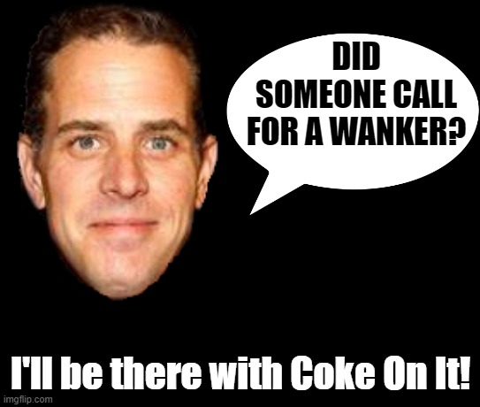 DID SOMEONE CALL FOR A WANKER? I'll be there with Coke On It! | image tagged in hunter biden,hunter the ped like his father,hunter you wanker,underage chinese girls is his thing | made w/ Imgflip meme maker