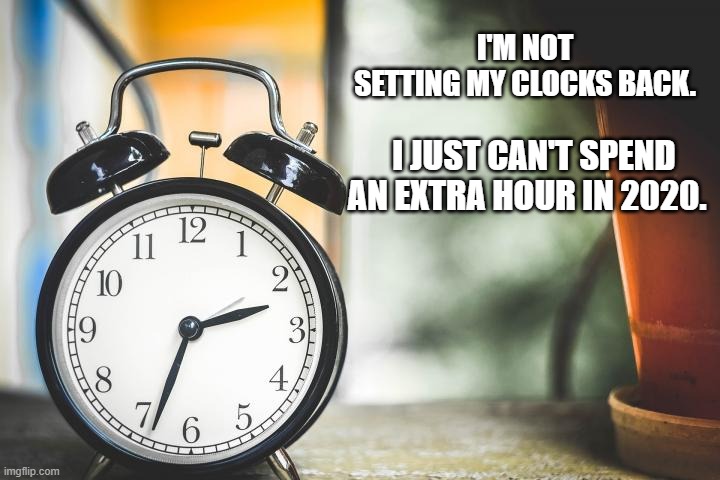 F 2020 | I'M NOT SETTING MY CLOCKS BACK. I JUST CAN'T SPEND AN EXTRA HOUR IN 2020. | image tagged in 2020 sucks,2020,daylight savings time | made w/ Imgflip meme maker