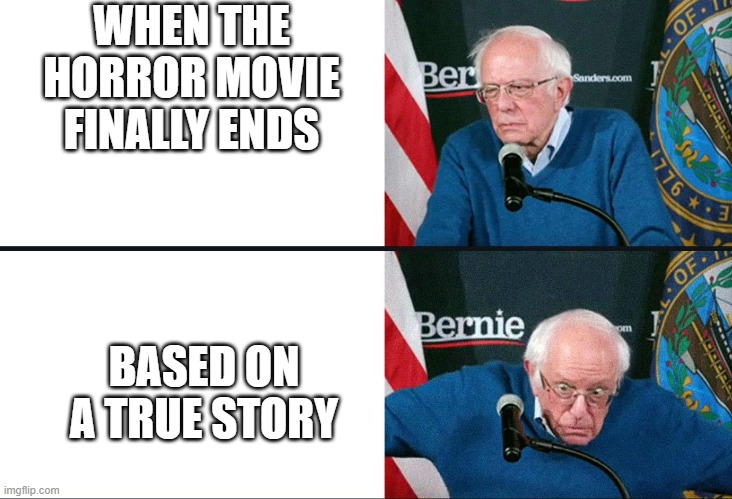 Bernie sander horror movie | WHEN THE HORROR MOVIE FINALLY ENDS; BASED ON A TRUE STORY | image tagged in horror movie,true story,bernie sanders reaction nuked,memes | made w/ Imgflip meme maker