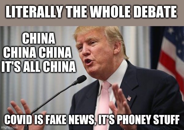 Trump Huge | LITERALLY THE WHOLE DEBATE; CHINA CHINA CHINA 
IT'S ALL CHINA; COVID IS FAKE NEWS, IT'S PHONEY STUFF | image tagged in trump huge | made w/ Imgflip meme maker