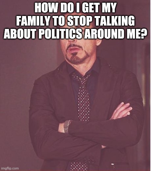 I'm Trying My Best To Stay Out Of Politics (and I would like to remain that way) | HOW DO I GET MY FAMILY TO STOP TALKING ABOUT POLITICS AROUND ME? | image tagged in memes,face you make robert downey jr | made w/ Imgflip meme maker