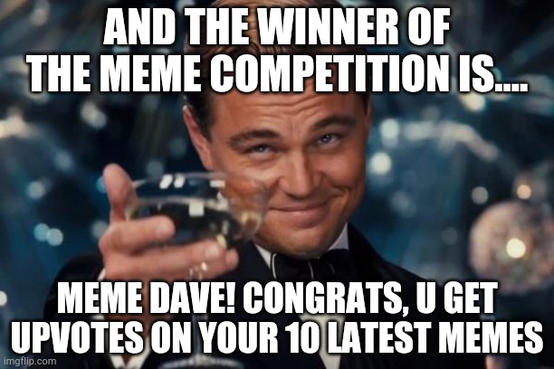 Congrats | AND THE WINNER OF THE MEME COMPETITION IS.... MEME DAVE! CONGRATS, U GET UPVOTES ON YOUR 10 LATEST MEMES | image tagged in memes,leonardo dicaprio cheers | made w/ Imgflip meme maker