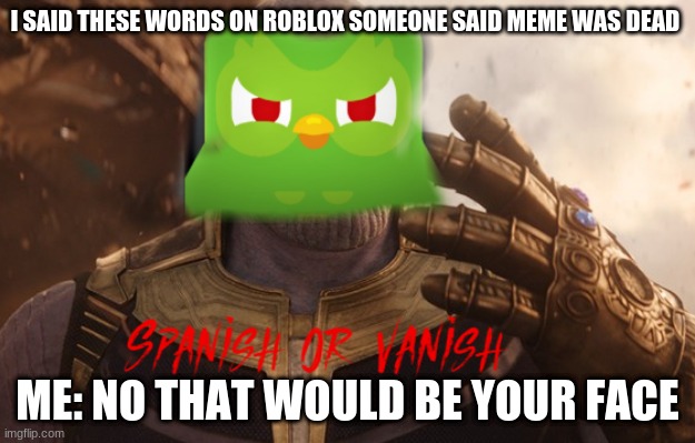 SPANISH OR VANISH | I SAID THESE WORDS ON ROBLOX SOMEONE SAID MEME WAS DEAD; ME: NO THAT WOULD BE YOUR FACE | image tagged in spanish or vanish | made w/ Imgflip meme maker