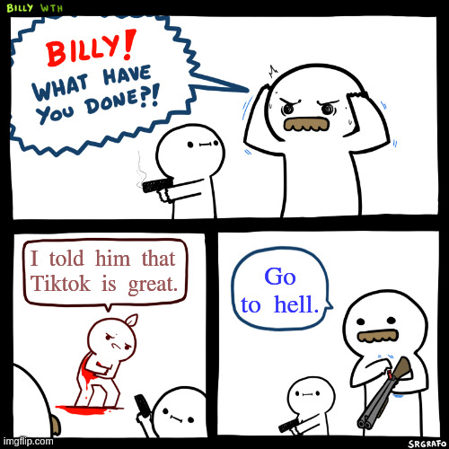 Billy, What Have You Done | I told him that Tiktok is great. Go to hell. | image tagged in billy what have you done | made w/ Imgflip meme maker
