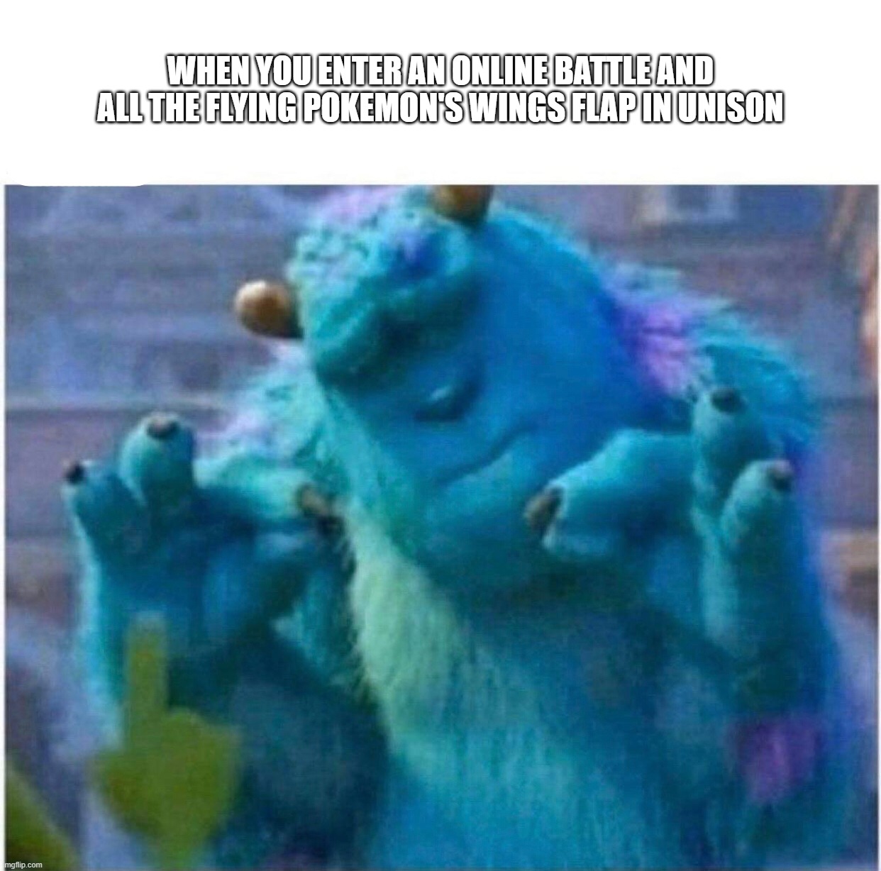 Pleased Sulley | WHEN YOU ENTER AN ONLINE BATTLE AND ALL THE FLYING POKEMON'S WINGS FLAP IN UNISON | image tagged in pleased sulley | made w/ Imgflip meme maker