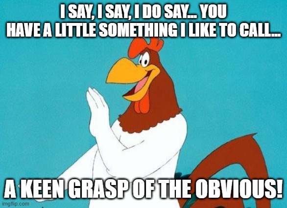 Foghorn Leghorn | I SAY, I SAY, I DO SAY... YOU HAVE A LITTLE SOMETHING I LIKE TO CALL... A KEEN GRASP OF THE OBVIOUS! | image tagged in foghorn leghorn | made w/ Imgflip meme maker