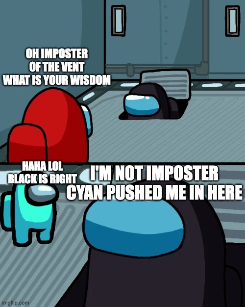 impostor of the vent | OH IMPOSTER OF THE VENT WHAT IS YOUR WISDOM; I'M NOT IMPOSTER CYAN PUSHED ME IN HERE; HAHA LOL BLACK IS RIGHT | image tagged in impostor of the vent | made w/ Imgflip meme maker