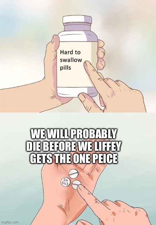 Luffy* | WE WILL PROBABLY DIE BEFORE WE LIFFEY GETS THE ONE PIECE | image tagged in memes,hard to swallow pills | made w/ Imgflip meme maker