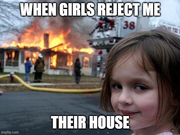 When you are sick of rejections | WHEN GIRLS REJECT ME; THEIR HOUSE | image tagged in memes,disaster girl | made w/ Imgflip meme maker