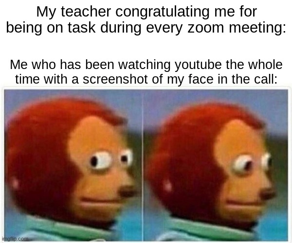 Monkey Puppet | My teacher congratulating me for being on task during every zoom meeting:; Me who has been watching youtube the whole time with a screenshot of my face in the call: | image tagged in memes,monkey puppet | made w/ Imgflip meme maker