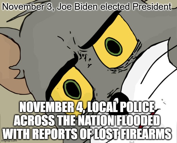 unsettled tom on guns | November 3, Joe Biden elected President; NOVEMBER 4, LOCAL POLICE ACROSS THE NATION FLOODED WITH REPORTS OF LOST FIREARMS | image tagged in memes,unsettled tom | made w/ Imgflip meme maker