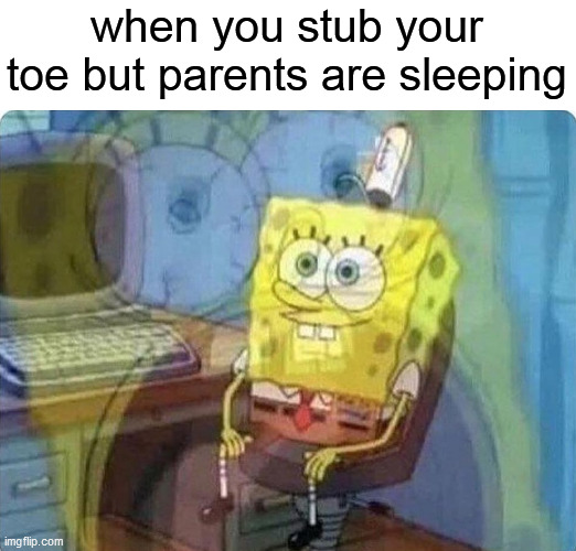 be quiet | when you stub your toe but parents are sleeping | image tagged in spongebob screaming inside | made w/ Imgflip meme maker