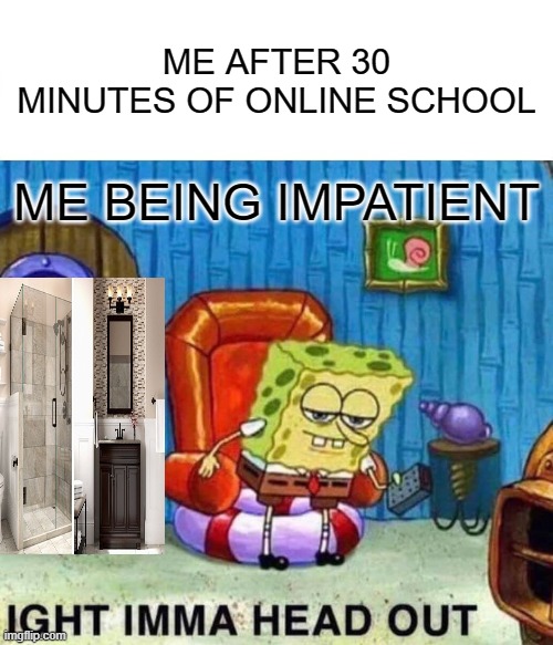 Spongebob Ight Imma Head Out | ME AFTER 30 MINUTES OF ONLINE SCHOOL; ME BEING IMPATIENT | image tagged in memes,spongebob ight imma head out | made w/ Imgflip meme maker