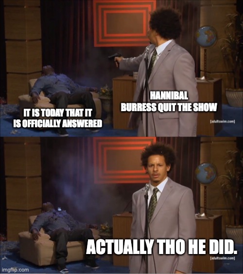 Who Killed Hannibal | HANNIBAL BURRESS QUIT THE SHOW; IT IS TODAY THAT IT IS OFFICIALLY ANSWERED; ACTUALLY THO HE DID. | image tagged in memes,who killed hannibal | made w/ Imgflip meme maker