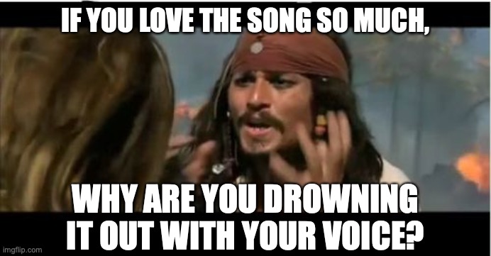 I Enjoy This Painting So Much, I'm Going To Paint Over It | IF YOU LOVE THE SONG SO MUCH, WHY ARE YOU DROWNING IT OUT WITH YOUR VOICE? | image tagged in memes,why is the rum gone,music,singing,if you know what i mean | made w/ Imgflip meme maker