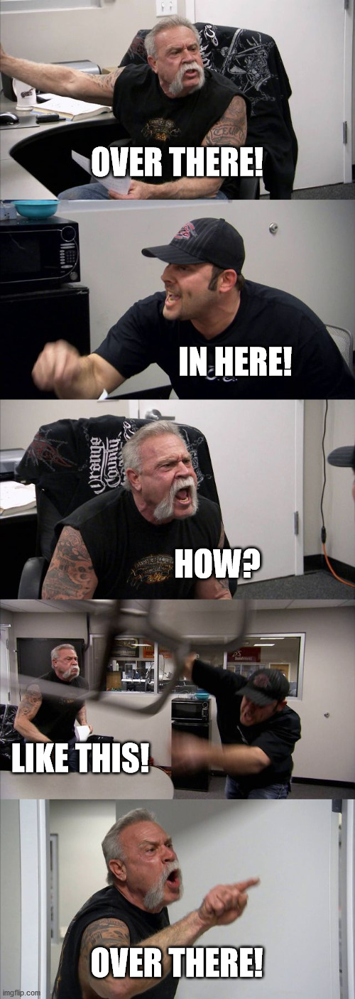 where we gonna it then? | OVER THERE! IN HERE! HOW? LIKE THIS! OVER THERE! | image tagged in memes,american chopper argument | made w/ Imgflip meme maker