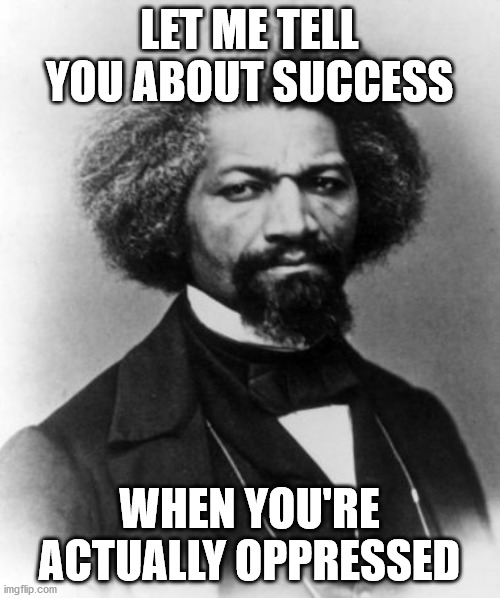 Frederick Douglass | LET ME TELL YOU ABOUT SUCCESS WHEN YOU'RE ACTUALLY OPPRESSED | image tagged in frederick douglass | made w/ Imgflip meme maker
