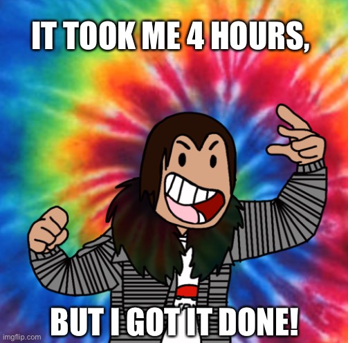 Me | IT TOOK ME 4 HOURS, BUT I GOT IT DONE! | image tagged in me | made w/ Imgflip meme maker