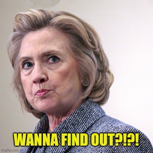 hillary clinton pissed | WANNA FIND OUT?!?! | image tagged in hillary clinton pissed | made w/ Imgflip meme maker