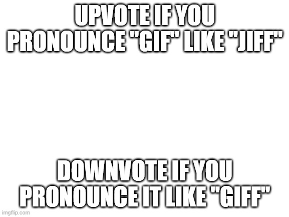 Gotta take the risk... I need to know what you think | UPVOTE IF YOU PRONOUNCE "GIF" LIKE "JIFF"; DOWNVOTE IF YOU PRONOUNCE IT LIKE "GIFF" | image tagged in blank white template,gif,pronunciation | made w/ Imgflip meme maker
