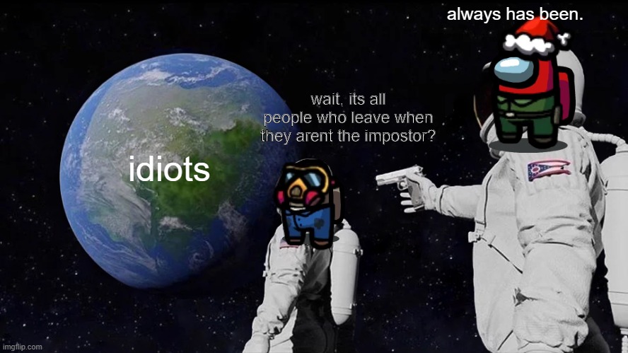 this took a while to make xD | always has been. wait, its all people who leave when they arent the impostor? idiots | image tagged in memes,always has been | made w/ Imgflip meme maker
