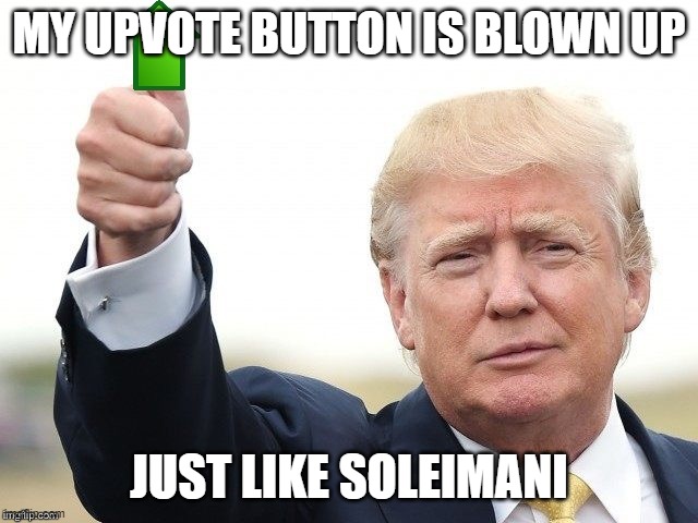 Trump Upvote | MY UPVOTE BUTTON IS BLOWN UP JUST LIKE SOLEIMANI | image tagged in trump upvote | made w/ Imgflip meme maker