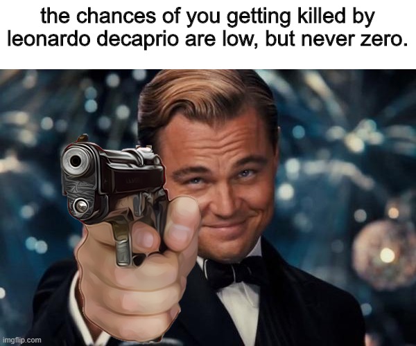 never, zero. | the chances of you getting killed by leonardo decaprio are low, but never zero. | image tagged in memes,leonardo dicaprio cheers | made w/ Imgflip meme maker