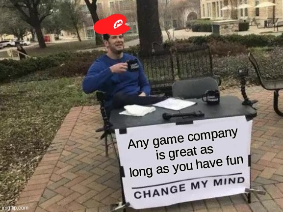 Seriosly tho | Any game company is great as long as you have fun | image tagged in memes,change my mind | made w/ Imgflip meme maker