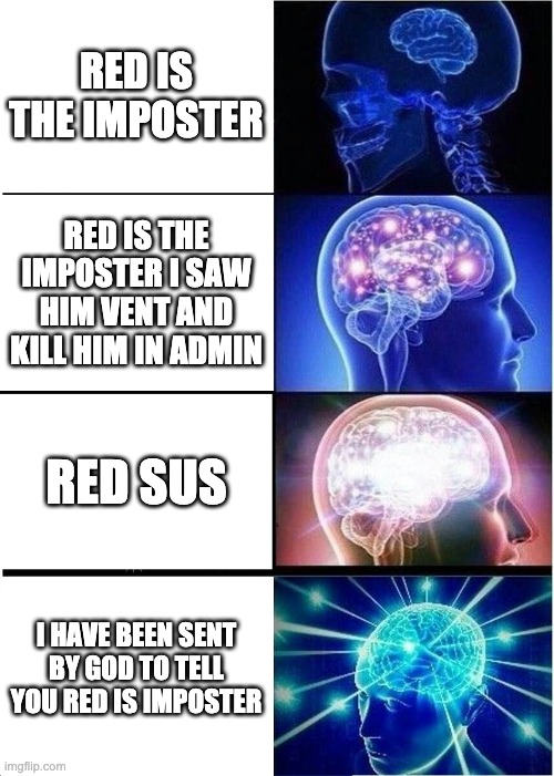 Expanding Brain Meme | RED IS THE IMPOSTER; RED IS THE IMPOSTER I SAW HIM VENT AND KILL HIM IN ADMIN; RED SUS; I HAVE BEEN SENT BY GOD TO TELL YOU RED IS IMPOSTER | image tagged in memes,expanding brain | made w/ Imgflip meme maker