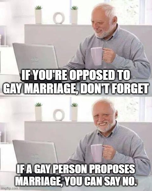 Hide the Pain Harold Meme | IF YOU'RE OPPOSED TO GAY MARRIAGE, DON'T FORGET; IF A GAY PERSON PROPOSES MARRIAGE, YOU CAN SAY NO. | image tagged in memes,hide the pain harold | made w/ Imgflip meme maker