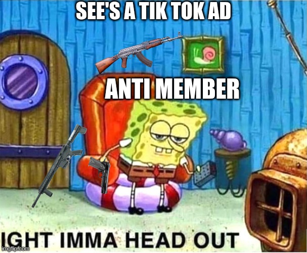 SpongeBob Ight Ima Head Out Babys Born | SEE'S A TIK TOK AD; ANTI MEMBER | image tagged in spongebob ight ima head out babys born | made w/ Imgflip meme maker