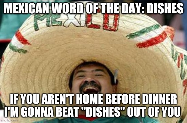 mexican word of the day | MEXICAN WORD OF THE DAY: DISHES; IF YOU AREN'T HOME BEFORE DINNER I'M GONNA BEAT "DISHES" OUT OF YOU | image tagged in mexican word of the day | made w/ Imgflip meme maker