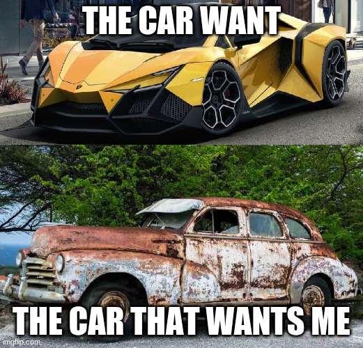 Nice Car Rusty Car | THE CAR WANT; THE CAR THAT WANTS ME | image tagged in nice car rusty car | made w/ Imgflip meme maker