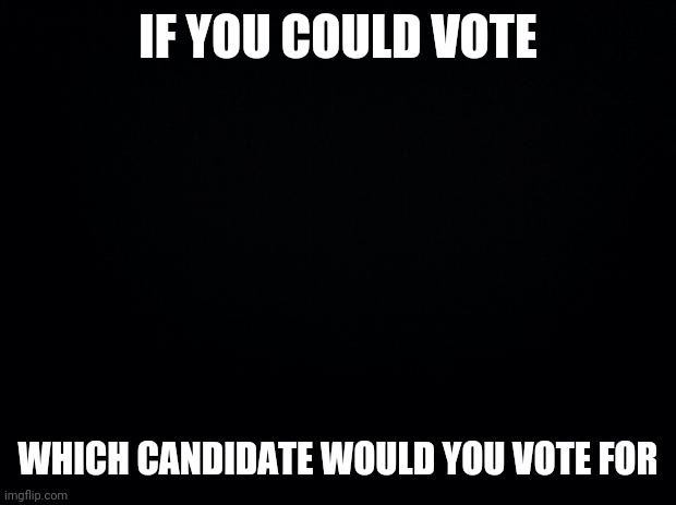 Please Post In Comments Imgflip President | IF YOU COULD VOTE; WHICH CANDIDATE WOULD YOU VOTE FOR | image tagged in black background | made w/ Imgflip meme maker