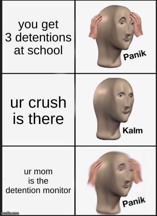 Detention | you get 3 detentions at school; ur crush is there; ur mom is the detention monitor | image tagged in memes,panik kalm panik | made w/ Imgflip meme maker