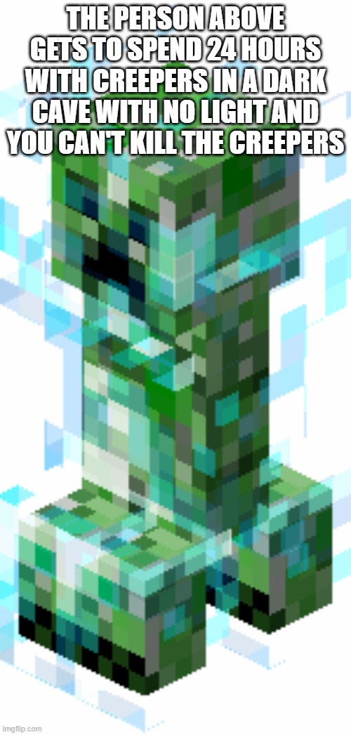 THE PERSON ABOVE GETS TO SPEND 24 HOURS WITH CREEPERS IN A DARK CAVE WITH NO LIGHT AND YOU CAN'T KILL THE CREEPERS | made w/ Imgflip meme maker