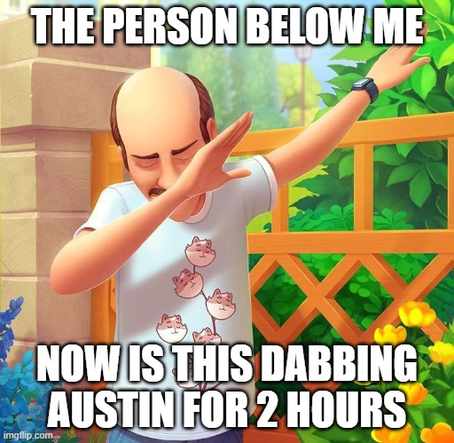 THE PERSON BELOW ME; NOW IS THIS DABBING AUSTIN FOR 2 HOURS | made w/ Imgflip meme maker
