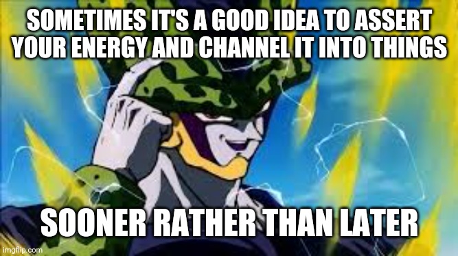Super Perfect Cell Think About It | SOMETIMES IT'S A GOOD IDEA TO ASSERT YOUR ENERGY AND CHANNEL IT INTO THINGS; SOONER RATHER THAN LATER | image tagged in super perfect cell think about it,memes | made w/ Imgflip meme maker
