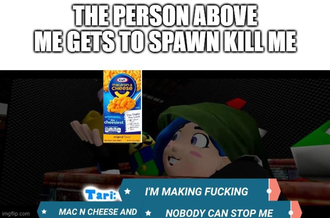 Tari mac n cheese | THE PERSON ABOVE ME GETS TO SPAWN KILL ME | image tagged in tari mac n cheese | made w/ Imgflip meme maker